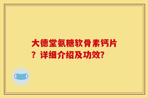 大德堂氨糖软骨素钙片？详细介绍及功效？
