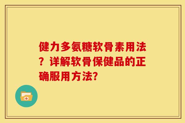 健力多氨糖软骨素用法？详解软骨保健品的正确服用方法？