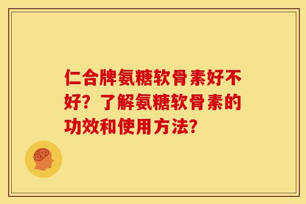 仁合牌氨糖软骨素好不好？了解氨糖软骨素的功效和使用方法？