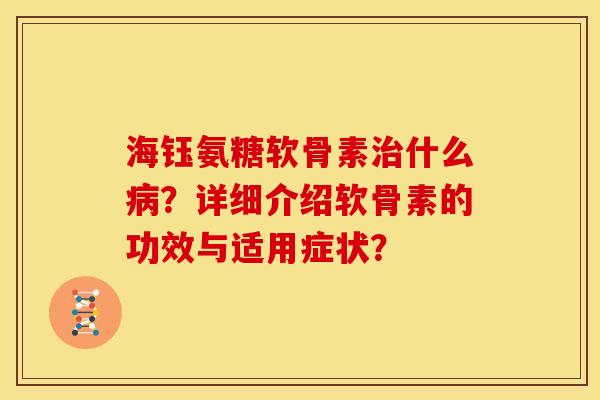 海钰氨糖软骨素治什么病？详细介绍软骨素的功效与适用症状？