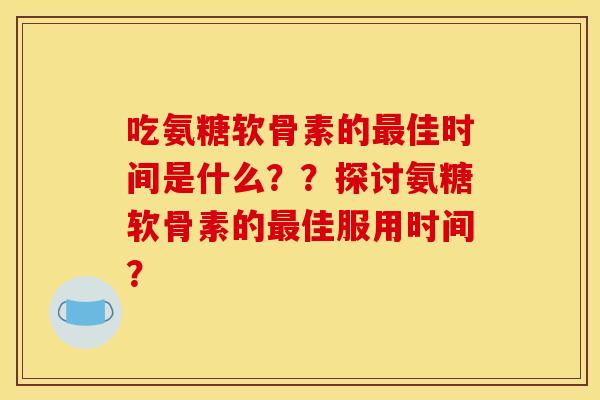 吃氨糖软骨素的最佳时间是什么？？探讨氨糖软骨素的最佳服用时间？