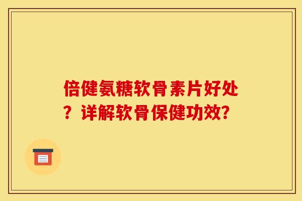 倍健氨糖软骨素片好处？详解软骨保健功效？