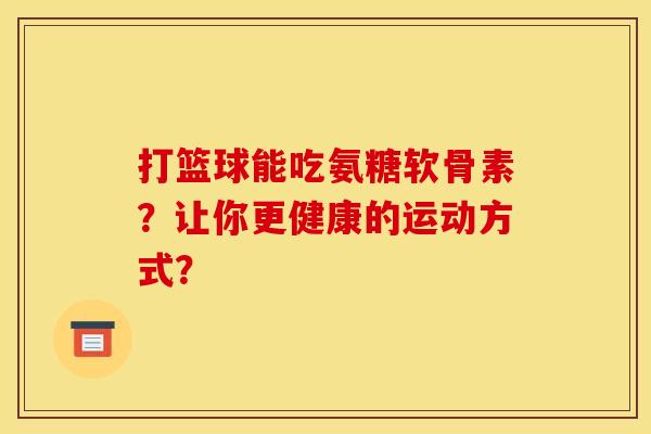 打篮球能吃氨糖软骨素？让你更健康的运动方式？