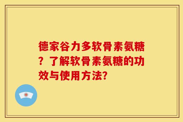 德家谷力多软骨素氨糖？了解软骨素氨糖的功效与使用方法？