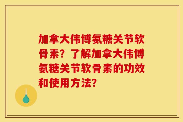 加拿大伟博氨糖关节软骨素？了解加拿大伟博氨糖关节软骨素的功效和使用方法？