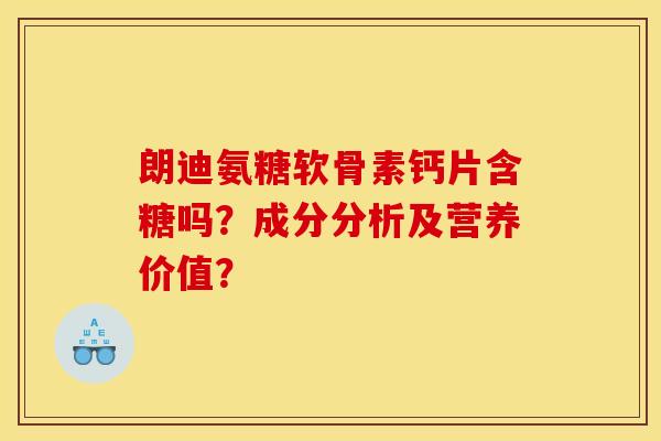 朗迪氨糖软骨素钙片含糖吗？成分分析及营养价值？