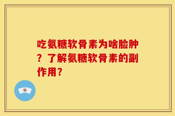 吃氨糖软骨素为啥脸肿？了解氨糖软骨素的副作用？