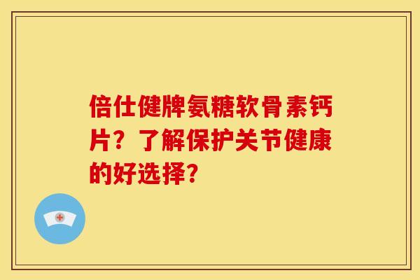 倍仕健牌氨糖软骨素钙片？了解保护关节健康的好选择？