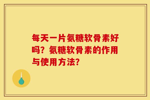 每天一片氨糖软骨素好吗？氨糖软骨素的作用与使用方法？