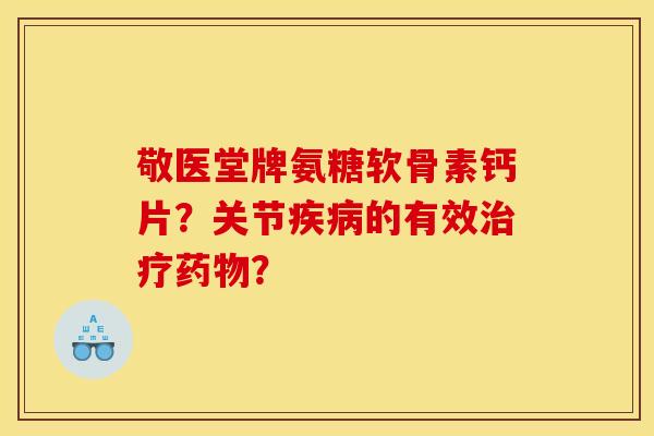 敬医堂牌氨糖软骨素钙片？关节疾病的有效治疗药物？