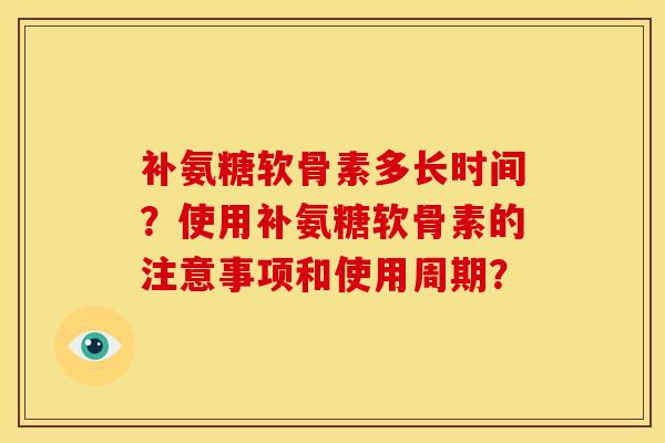 补氨糖软骨素多长时间？使用补氨糖软骨素的注意事项和使用周期？