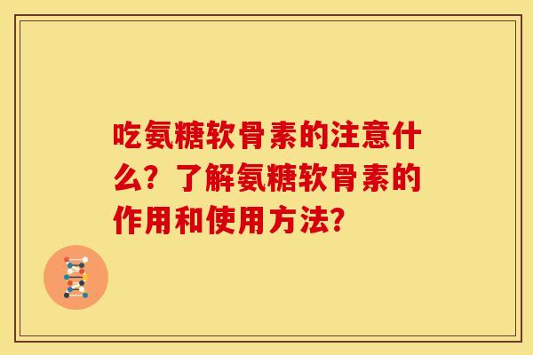 吃氨糖软骨素的注意什么？了解氨糖软骨素的作用和使用方法？