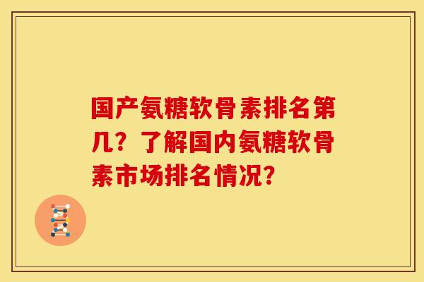 国产氨糖软骨素排名第几？了解国内氨糖软骨素市场排名情况？