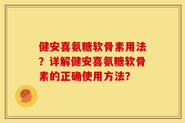 健安喜氨糖软骨素用法？详解健安喜氨糖软骨素的正确使用方法？