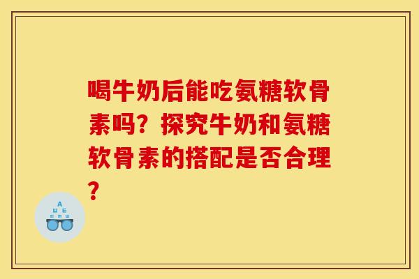 喝牛奶后能吃氨糖软骨素吗？探究牛奶和氨糖软骨素的搭配是否合理？