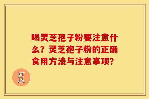 喝灵芝孢子粉要注意什么？灵芝孢子粉的正确食用方法与注意事项？