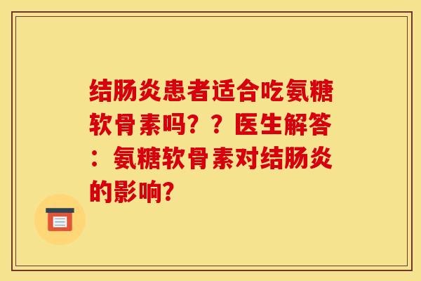 结肠炎患者适合吃氨糖软骨素吗？？医生解答：氨糖软骨素对结肠炎的影响？