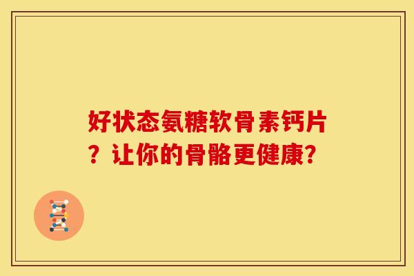 好状态氨糖软骨素钙片？让你的骨骼更健康？