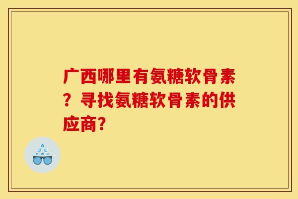 广西哪里有氨糖软骨素？寻找氨糖软骨素的供应商？