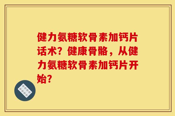 健力氨糖软骨素加钙片话术？健康骨骼，从健力氨糖软骨素加钙片开始？
