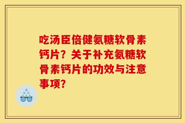 吃汤臣倍健氨糖软骨素钙片？关于补充氨糖软骨素钙片的功效与注意事项？