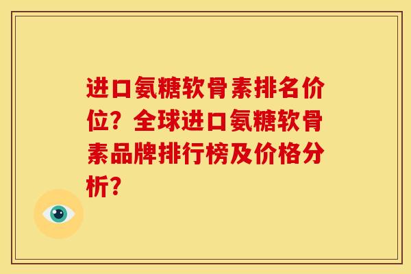 进口氨糖软骨素排名价位？全球进口氨糖软骨素品牌排行榜及价格分析？