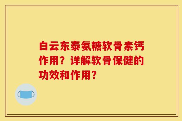 白云东泰氨糖软骨素钙作用？详解软骨保健的功效和作用？