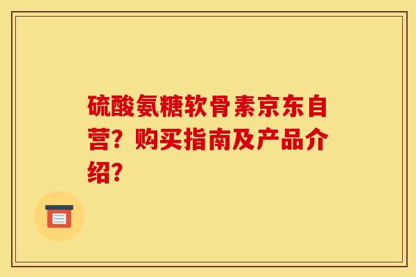 硫酸氨糖软骨素京东自营？购买指南及产品介绍？