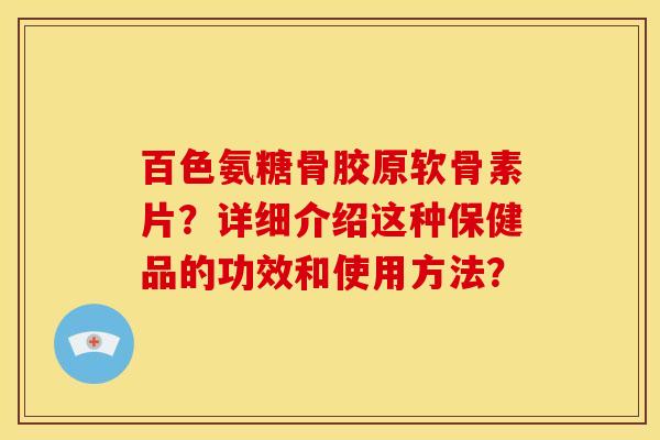 百色氨糖骨胶原软骨素片？详细介绍这种保健品的功效和使用方法？