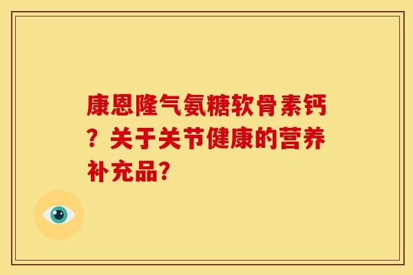 康恩隆气氨糖软骨素钙？关于关节健康的营养补充品？