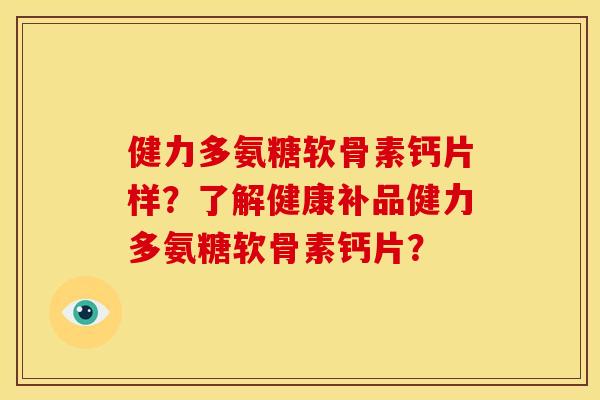 健力多氨糖软骨素钙片样？了解健康补品健力多氨糖软骨素钙片？