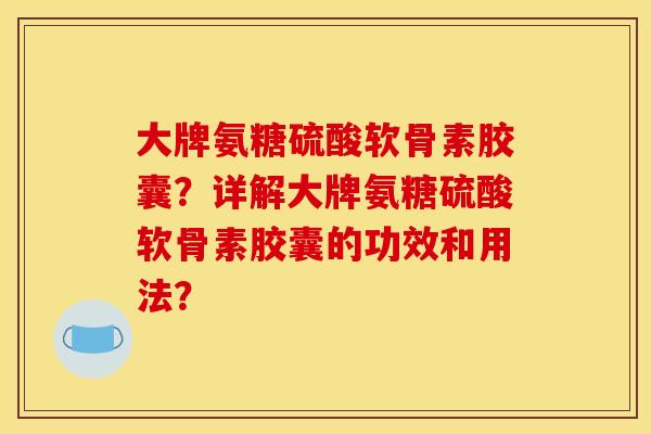 大牌氨糖硫酸软骨素胶囊？详解大牌氨糖硫酸软骨素胶囊的功效和用法？