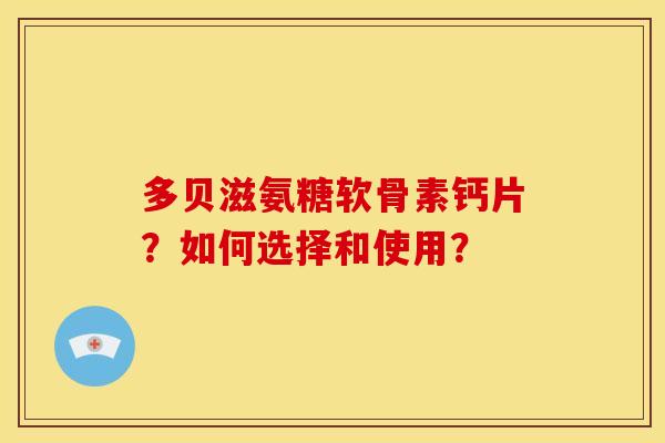 多贝滋氨糖软骨素钙片？如何选择和使用？