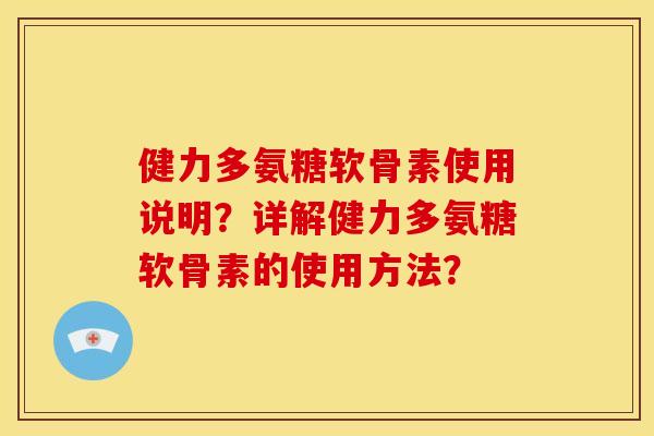 健力多氨糖软骨素使用说明？详解健力多氨糖软骨素的使用方法？