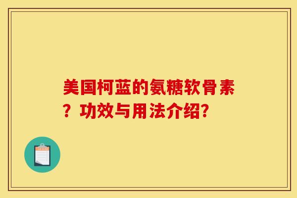 美国柯蓝的氨糖软骨素？功效与用法介绍？