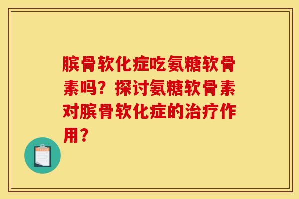 膑骨软化症吃氨糖软骨素吗？探讨氨糖软骨素对膑骨软化症的治疗作用？