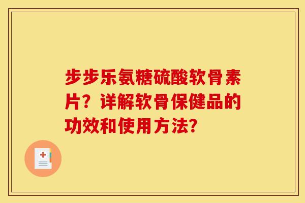 步步乐氨糖硫酸软骨素片？详解软骨保健品的功效和使用方法？