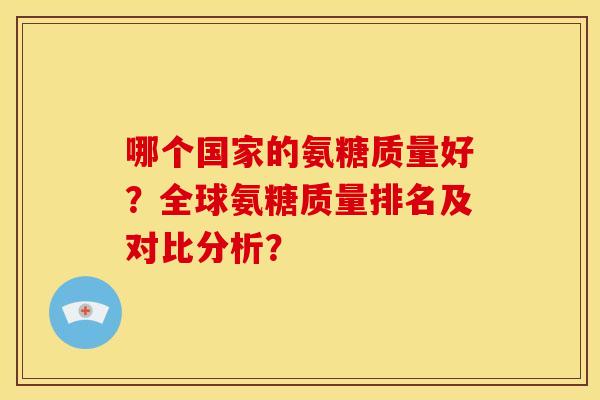 哪个国家的氨糖质量好？全球氨糖质量排名及对比分析？