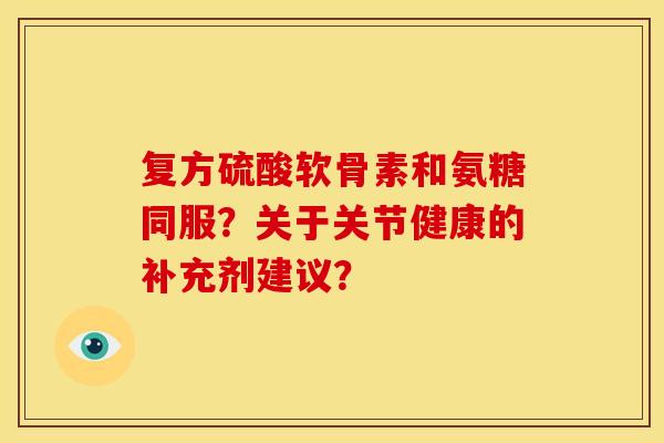 复方硫酸软骨素和氨糖同服？关于关节健康的补充剂建议？