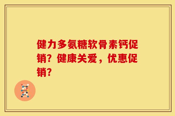健力多氨糖软骨素钙促销？健康关爱，优惠促销？
