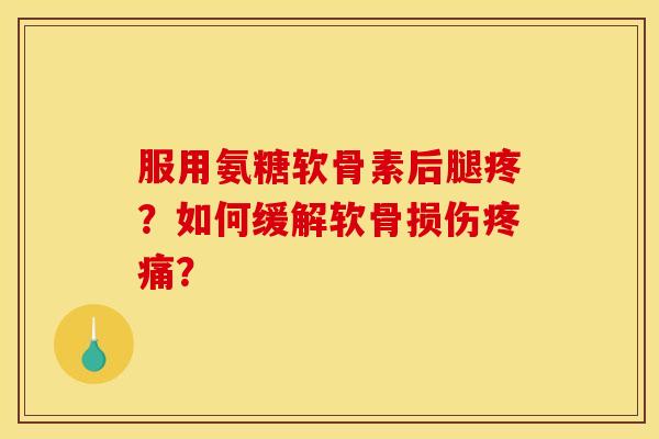 服用氨糖软骨素后腿疼？如何缓解软骨损伤疼痛？