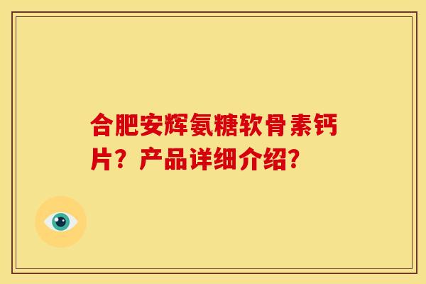 合肥安辉氨糖软骨素钙片？产品详细介绍？