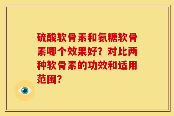 硫酸软骨素和氨糖软骨素哪个效果好？对比两种软骨素的功效和适用范围？