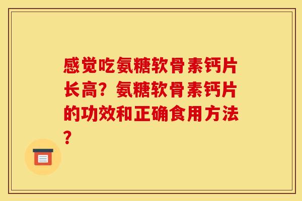 感觉吃氨糖软骨素钙片长高？氨糖软骨素钙片的功效和正确食用方法？