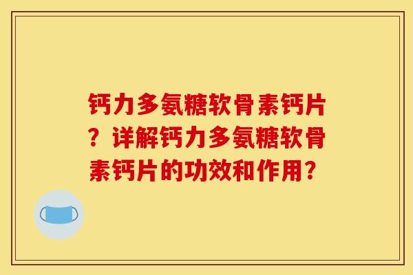 钙力多氨糖软骨素钙片？详解钙力多氨糖软骨素钙片的功效和作用？