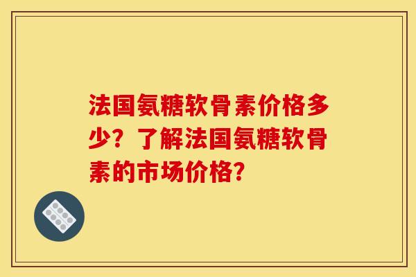 法国氨糖软骨素价格多少？了解法国氨糖软骨素的市场价格？