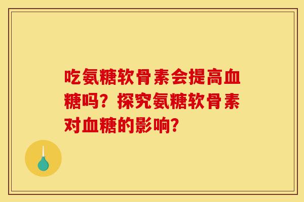 吃氨糖软骨素会提高血糖吗？探究氨糖软骨素对血糖的影响？