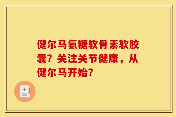 健尔马氨糖软骨素软胶囊？关注关节健康，从健尔马开始？