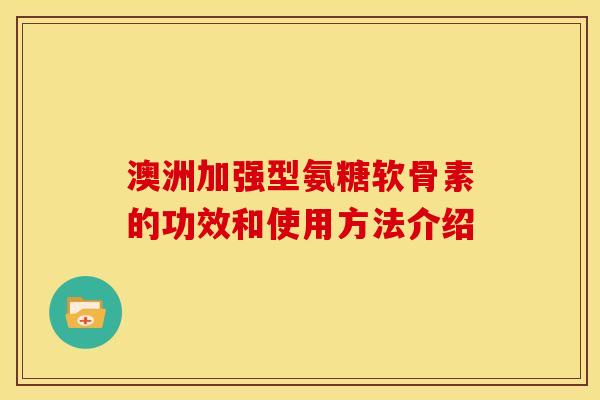澳洲加强型氨糖软骨素的功效和使用方法介绍