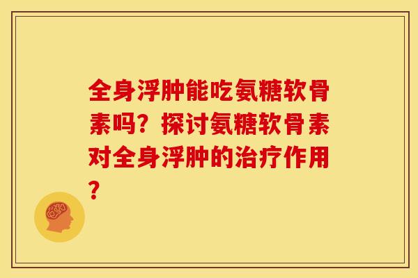 全身浮肿能吃氨糖软骨素吗？探讨氨糖软骨素对全身浮肿的治疗作用？